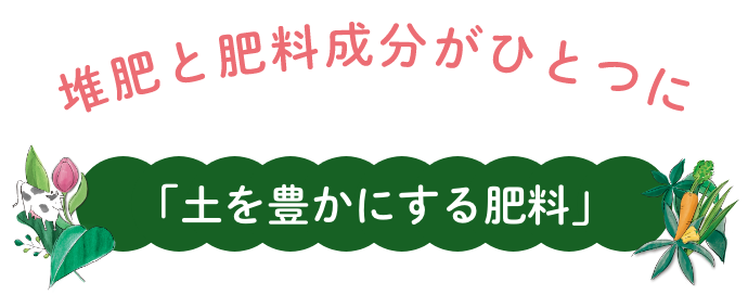 堆肥と肥料成分がひとつに。「土を豊かにする肥料」